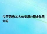 今日更新﻿﻿大伙觉得公积金作用大吗