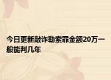 今日更新敲诈勒索罪金额20万一般能判几年