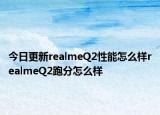 今日更新realmeQ2性能怎么样realmeQ2跑分怎么样