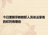 今日更新宗教教职人员依法享有的权利有哪些