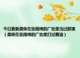 今日更新龚俊在张雨绮的广告里当过群演（龚俊在张雨绮的广告里打过酱油）