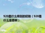 920是什么级别的胚胎（920是什么意思啊）