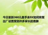 今日更新360儿童手表9X如何恢复出厂设置受到许多家长的青睐