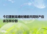 今日更新离婚时婚前共同财产应该怎样分割