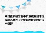 今日更新经常看手机熬夜眼睛干涩模糊怎么办 3个缓解视疲劳的方法牢记好