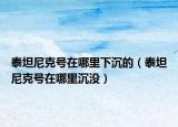 泰坦尼克号在哪里下沉的（泰坦尼克号在哪里沉没）