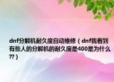 dnf分解机耐久度自动维修（dnf我看到有些人的分解机的耐久度是400是为什么??）