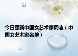 今日更新中国女艺术家周洁（中国女艺术家名单）