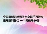今日最新更新男子倒卖超千万社交账号获利数亿 一个微信号20元