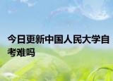 今日更新中国人民大学自考难吗