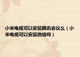小米电视可以安装腾讯会议么（小米电视可以安装微信吗）