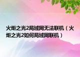 火炬之光2局域网无法联机（火炬之光2如何局域网联机）