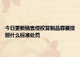 今日更新销售侵权复制品罪要按照什么标准处罚