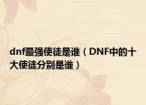 dnf最强使徒是谁（DNF中的十大使徒分别是谁）