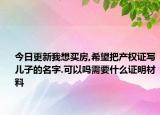 今日更新我想买房,希望把产权证写儿子的名字.可以吗需要什么证明材料