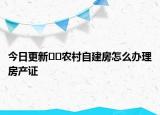 今日更新﻿﻿农村自建房怎么办理房产证