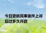 今日更新民事案件上诉后过多久开庭
