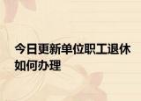 今日更新单位职工退休如何办理