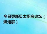 今日更新贝太厨房论坛（烘焙群）