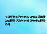 今日更新华为Mate30ProE采用什么处理器华为Mate30ProE处理器如何