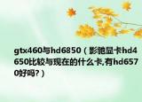 gtx460与hd6850（影驰显卡hd4650比较与现在的什么卡,有hd6570好吗?）