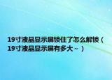 19寸液晶显示屏锁住了怎么解锁（19寸液晶显示屏有多大～）
