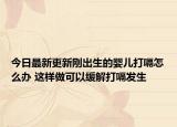 今日最新更新刚出生的婴儿打嗝怎么办 这样做可以缓解打嗝发生