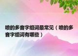 喷的多音字组词最常见（喷的多音字组词有哪些）
