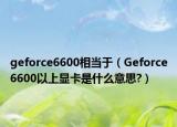 geforce6600相当于（Geforce6600以上显卡是什么意思?）