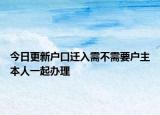 今日更新户口迁入需不需要户主本人一起办理