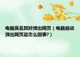 电脑莫名其妙弹出网页（电脑自动弹出网页是怎么回事?）