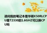 请问我的笔记本是华硕X50RLCPU是T2330的1.6GHZ可以换CPU吗