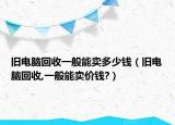 旧电脑回收一般能卖多少钱（旧电脑回收,一般能卖价钱?）