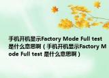 手机开机显示Factory Mode Full test 是什么意思啊（手机开机显示Factory Mode Full test 是什么意思啊）