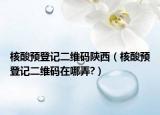 核酸预登记二维码陕西（核酸预登记二维码在哪弄?）
