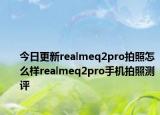 今日更新realmeq2pro拍照怎么样realmeq2pro手机拍照测评