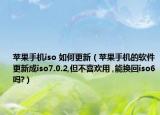 苹果手机iso 如何更新（苹果手机的软件更新成iso7.0.2,但不喜欢用 ,能换回iso6吗?）