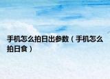 手机怎么拍日出参数（手机怎么拍日食）