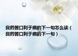良药苦口利于病的下一句怎么读（良药苦口利于病的下一句）