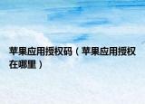 苹果应用授权码（苹果应用授权在哪里）