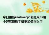 今日更新realmeq2i和红米9a哪个好呢哪款手机更加值得入手