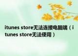 itunes store无法连接电脑端（itunes store无法使用）