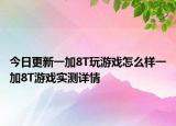 今日更新一加8T玩游戏怎么样一加8T游戏实测详情