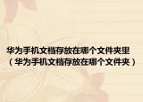 华为手机文档存放在哪个文件夹里（华为手机文档存放在哪个文件夹）