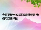 今日更新win10系统最佳设置 我们可以这样做