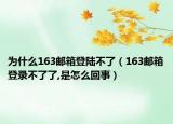 为什么163邮箱登陆不了（163邮箱登录不了了,是怎么回事）