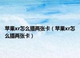 苹果xr怎么插两张卡（苹果xr怎么插两张卡）