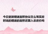 今日更新赠送面积协议怎么写买房时说的赠送的面积还算入总房价吗
