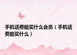 手机话费能买什么会员（手机话费能买什么）