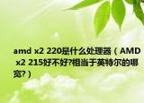 amd x2 220是什么处理器（AMD x2 215好不好?相当于英特尔的哪宽?）